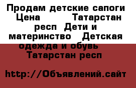 Продам детские сапоги › Цена ­ 509 - Татарстан респ. Дети и материнство » Детская одежда и обувь   . Татарстан респ.